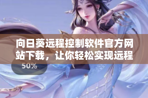 向日葵遠(yuǎn)程控制軟件官方網(wǎng)站下載，讓你輕松實(shí)現(xiàn)遠(yuǎn)程控制