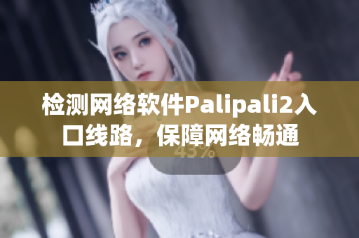 檢測網(wǎng)絡(luò)軟件Palipali2入口線路，保障網(wǎng)絡(luò)暢通