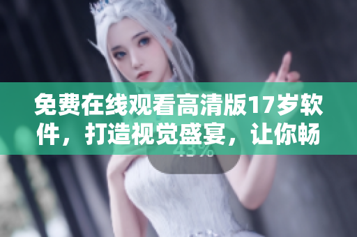 免費在線觀看高清版17歲軟件，打造視覺盛宴，讓你暢享最佳觀影體驗！