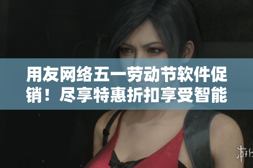 用友網(wǎng)絡(luò)五一勞動(dòng)節(jié)軟件促銷！盡享特惠折扣享受智能模式解決方案，提升企業(yè)競(jìng)爭(zhēng)力！