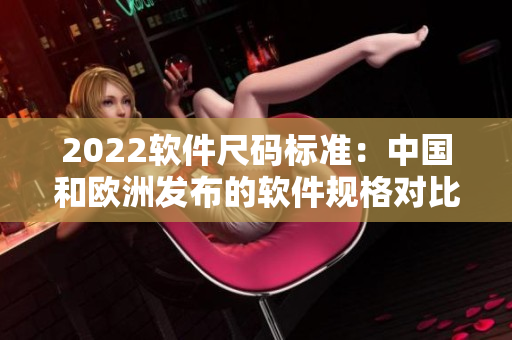 2022軟件尺碼標(biāo)準(zhǔn)：中國和歐洲發(fā)布的軟件規(guī)格對比