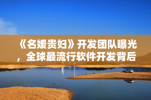 《名媛貴婦》開(kāi)發(fā)團(tuán)隊(duì)曝光，全球最流行軟件開(kāi)發(fā)背后揭秘！