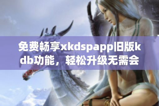 免費(fèi)暢享xkdspapp舊版kdb功能，輕松升級無需會員