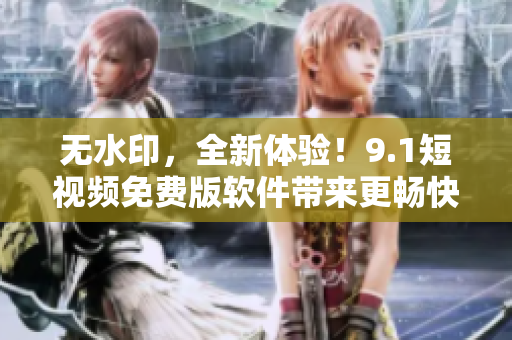 無水印，全新體驗！9.1短視頻免費版軟件帶來更暢快的創(chuàng)作感受