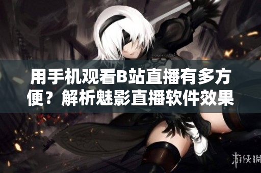 用手機(jī)觀看B站直播有多方便？解析魅影直播軟件效果