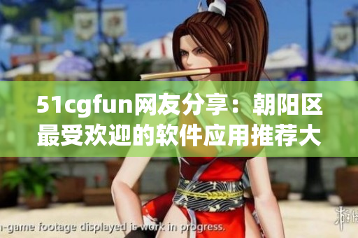 51cgfun網(wǎng)友分享：朝陽(yáng)區(qū)最受歡迎的軟件應(yīng)用推薦大揭秘