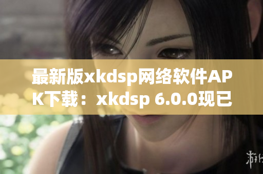 最新版xkdsp網(wǎng)絡(luò)軟件APK下載：xkdsp 6.0.0現(xiàn)已可用