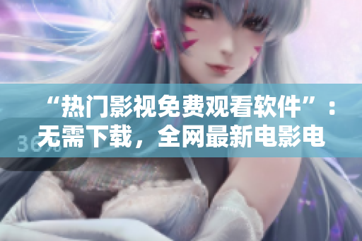 “熱門(mén)影視免費(fèi)觀看軟件”：無(wú)需下載，全網(wǎng)最新電影電視劇在線觀看