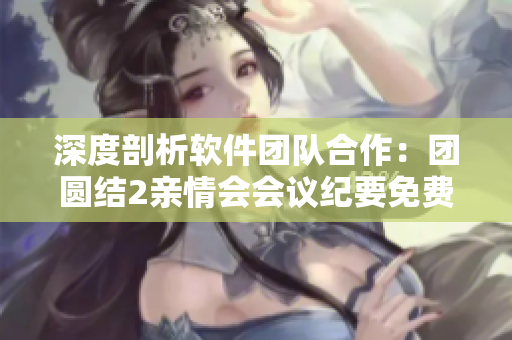 深度剖析軟件團(tuán)隊(duì)合作：團(tuán)圓結(jié)2親情會會議紀(jì)要免費(fèi)閱讀