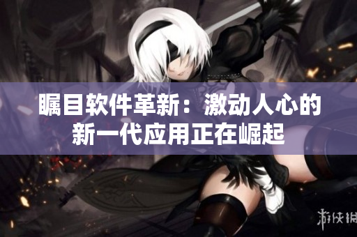 矚目軟件革新：激動(dòng)人心的新一代應(yīng)用正在崛起