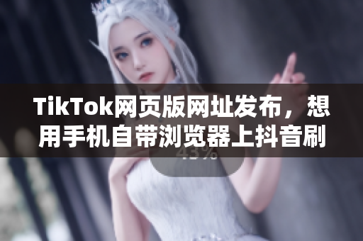 TikTok網(wǎng)頁版網(wǎng)址發(fā)布，想用手機(jī)自帶瀏覽器上抖音刷視頻就能行啦！