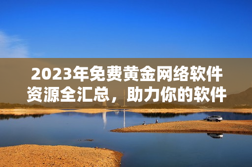 2023年免費(fèi)黃金網(wǎng)絡(luò)軟件資源全匯總，助力你的軟件研發(fā)工作！