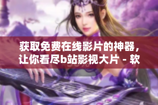 獲取免費在線影片的神器，讓你看盡b站影視大片 - 軟件技巧大公開