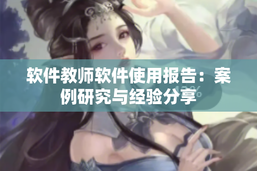 軟件教師軟件使用報(bào)告：案例研究與經(jīng)驗(yàn)分享