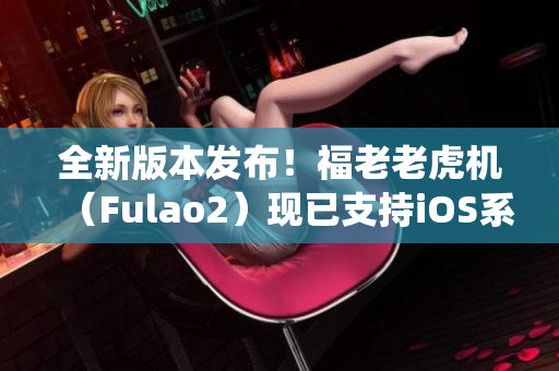 全新版本發(fā)布！福老老虎機(jī)（Fulao2）現(xiàn)已支持iOS系統(tǒng)！