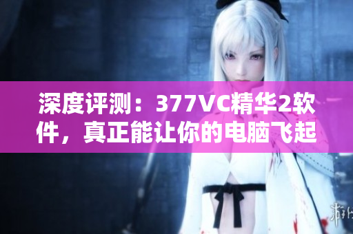 深度評測：377VC精華2軟件，真正能讓你的電腦飛起來！