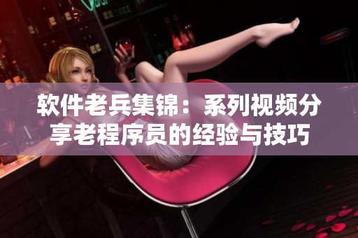 軟件老兵集錦：系列視頻分享老程序員的經(jīng)驗(yàn)與技巧