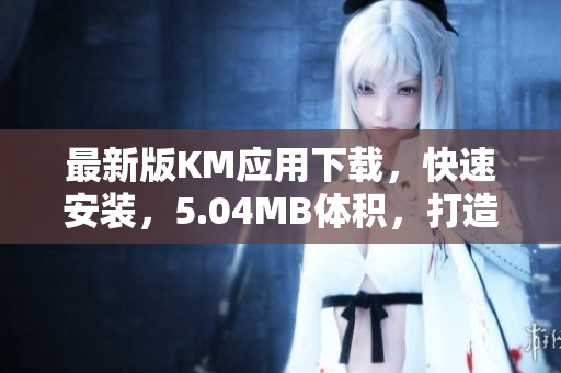 最新版KM應(yīng)用下載，快速安裝，5.04MB體積，打造高效網(wǎng)絡(luò)軟件體驗