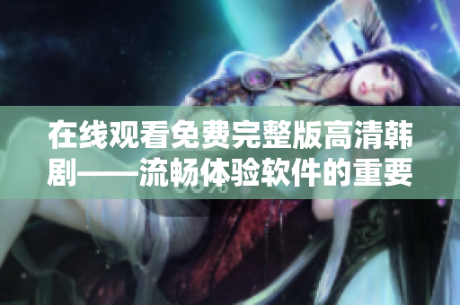 在線觀看免費(fèi)完整版高清韓劇——流暢體驗(yàn)軟件的重要性