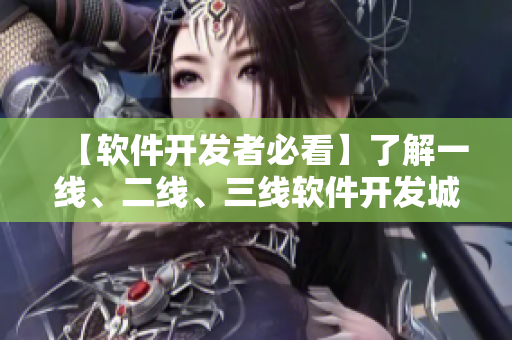 【軟件開發(fā)者必看】了解一線、二線、三線軟件開發(fā)城市的產(chǎn)業(yè)特點！