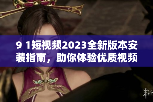 9 1短視頻2023全新版本安裝指南，助你體驗(yàn)優(yōu)質(zhì)視頻軟件