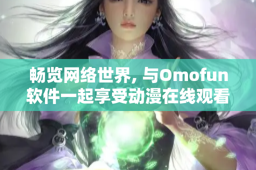 暢覽網(wǎng)絡(luò)世界, 與Omofun軟件一起享受動(dòng)漫在線觀看