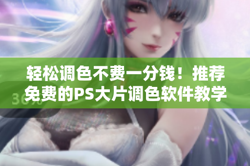 輕松調(diào)色不費(fèi)一分錢！推薦免費(fèi)的PS大片調(diào)色軟件教學(xué)視頻