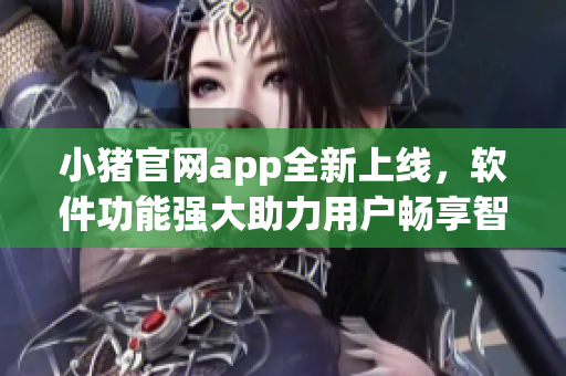 小豬官網(wǎng)app全新上線，軟件功能強大助力用戶暢享智能生活