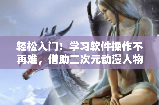 輕松入門！學(xué)習(xí)軟件操作不再難，借助二次元?jiǎng)勇宋锿拜p松掌握技巧