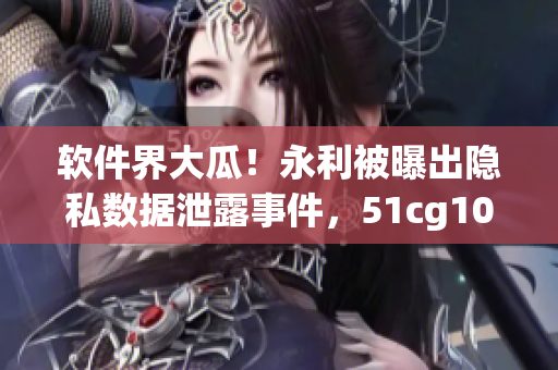 軟件界大瓜！永利被曝出隱私數(shù)據(jù)泄露事件，51cg10爆料指向一款知名軟件！