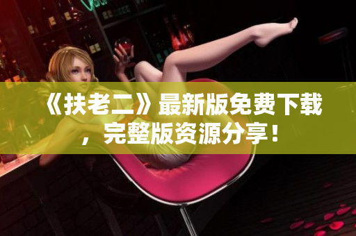 《扶老二》最新版免費(fèi)下載，完整版資源分享！