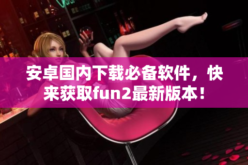 安卓國內(nèi)下載必備軟件，快來獲取fun2最新版本！