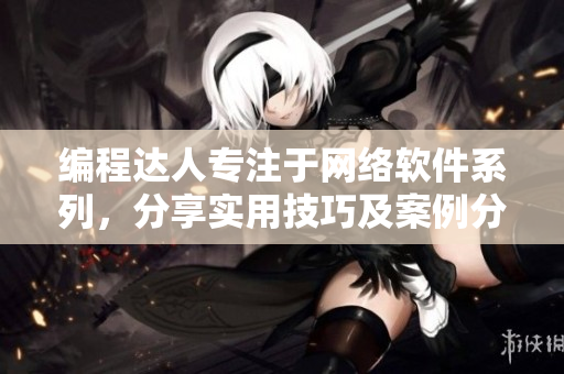 編程達(dá)人專注于網(wǎng)絡(luò)軟件系列，分享實(shí)用技巧及案例分析