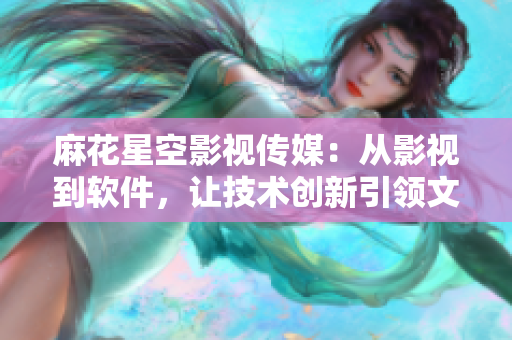 麻花星空影視傳媒：從影視到軟件，讓技術(shù)創(chuàng)新引領(lǐng)文化創(chuàng)意營(yíng)銷