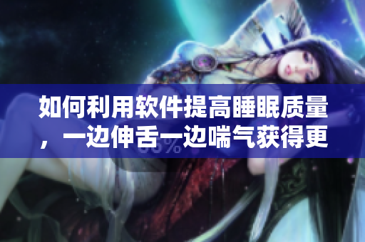 如何利用軟件提高睡眠質(zhì)量，一邊伸舌一邊喘氣獲得更好的休息效果