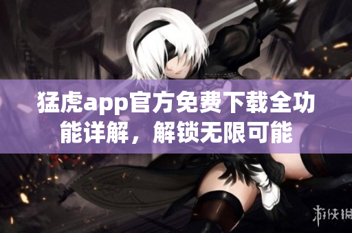 猛虎app官方免費(fèi)下載全功能詳解，解鎖無限可能