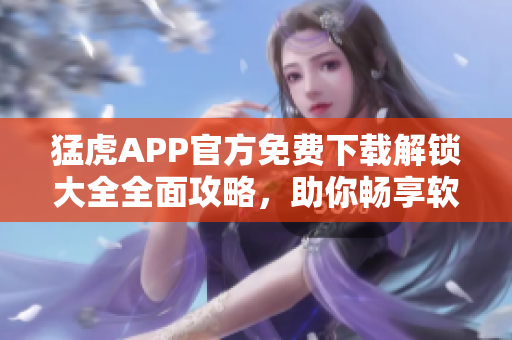 猛虎APP官方免費(fèi)下載解鎖大全全面攻略，助你暢享軟件眾多功能