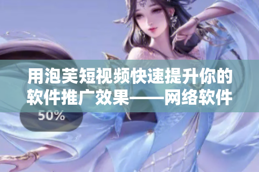用泡芙短視頻快速提升你的軟件推廣效果——網(wǎng)絡(luò)軟件編輯必看！
