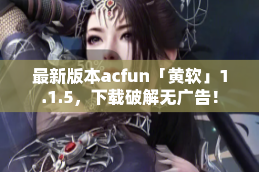 最新版本acfun「黃軟」1.1.5，下載破解無廣告！