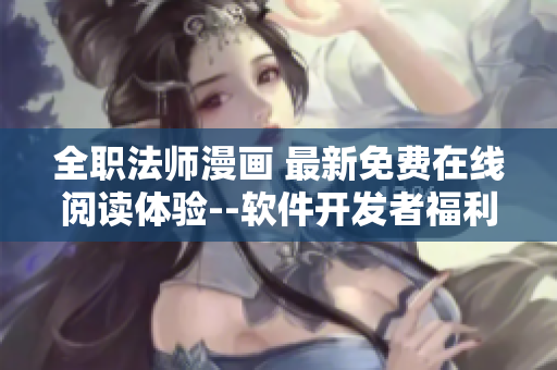 全職法師漫畫(huà) 最新免費(fèi)在線閱讀體驗(yàn)--軟件開(kāi)發(fā)者福利!