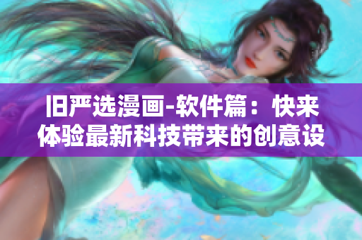 舊嚴(yán)選漫畫-軟件篇：快來體驗(yàn)最新科技帶來的創(chuàng)意設(shè)計(jì)與互動樂趣