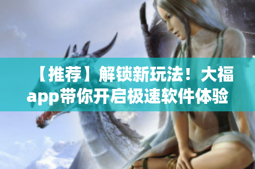 【推薦】解鎖新玩法！大福app帶你開啟極速軟件體驗(yàn)！