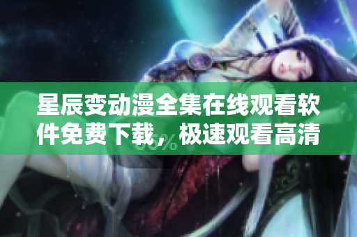 星辰變動漫全集在線觀看軟件免費下載，極速觀看高清畫質(zhì)