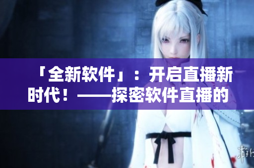 「全新軟件」：開啟直播新時代！——探密軟件直播的魅力與挑戰(zhàn)