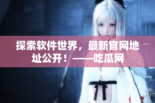探索軟件世界，最新官網(wǎng)地址公開！——吃瓜網(wǎng)