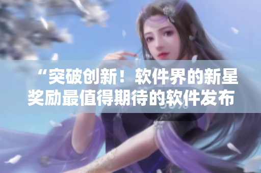 “突破創(chuàng)新！軟件界的新星獎勵最值得期待的軟件發(fā)布會”