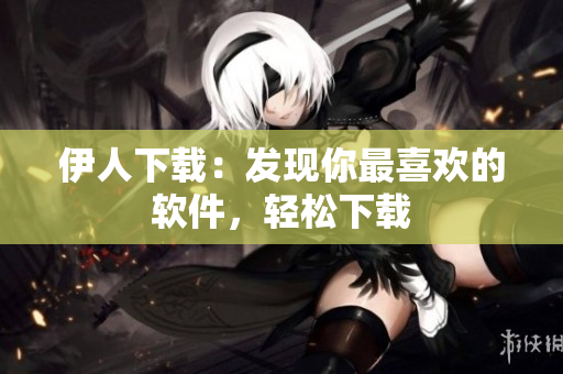 伊人下載：發(fā)現(xiàn)你最喜歡的軟件，輕松下載