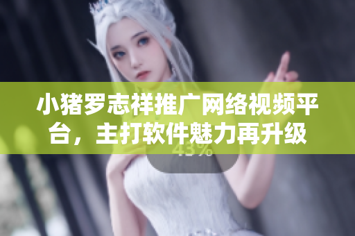 小豬羅志祥推廣網(wǎng)絡(luò)視頻平臺，主打軟件魅力再升級