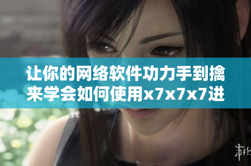 讓你的網(wǎng)絡(luò)軟件功力手到擒來(lái)學(xué)會(huì)如何使用x7x7x7進(jìn)行服務(wù)器優(yōu)化