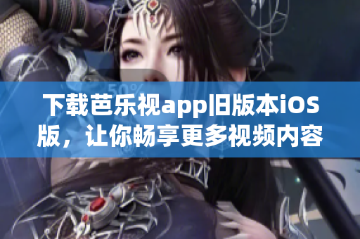 下載芭樂視app舊版本iOS版，讓你暢享更多視頻內(nèi)容
